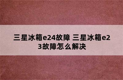 三星冰箱e24故障 三星冰箱e23故障怎么解决